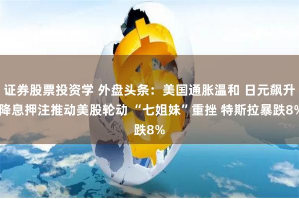 证券股票投资学 外盘头条：美国通胀温和 日元飙升 降息押注推动美股轮动 “七姐妹”重挫 特斯拉暴跌8%