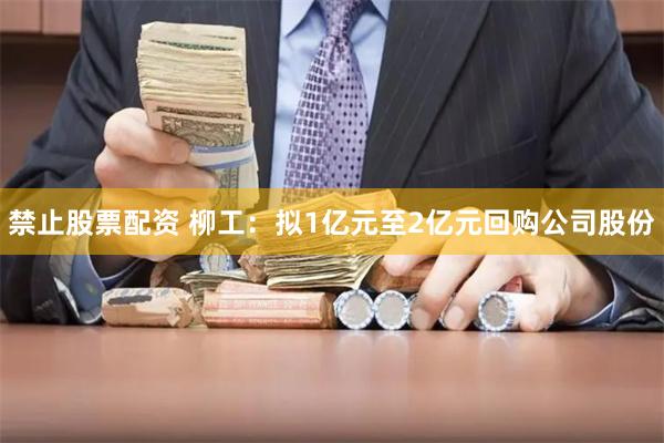 禁止股票配资 柳工：拟1亿元至2亿元回购公司股份