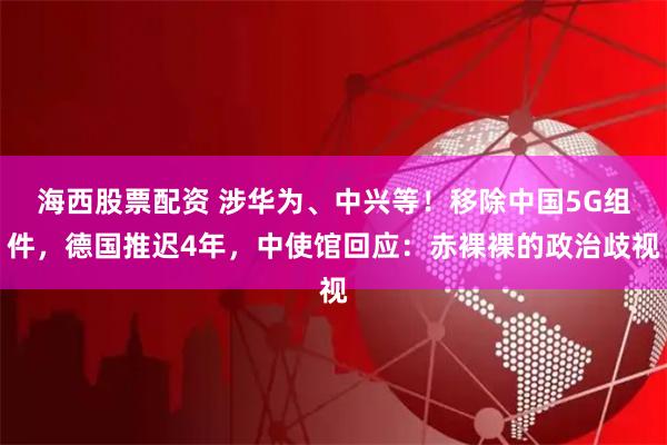 海西股票配资 涉华为、中兴等！移除中国5G组件，德国推迟4年，中使馆回应：赤裸裸的政治歧视