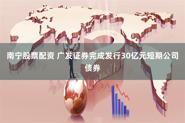 南宁股票配资 广发证券完成发行30亿元短期公司债券