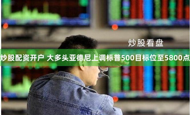 炒股配资开户 大多头亚德尼上调标普500目标位至5800点