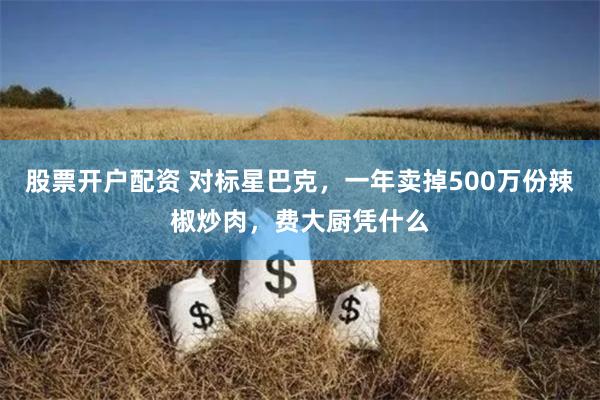 股票开户配资 对标星巴克，一年卖掉500万份辣椒炒肉，费大厨凭什么