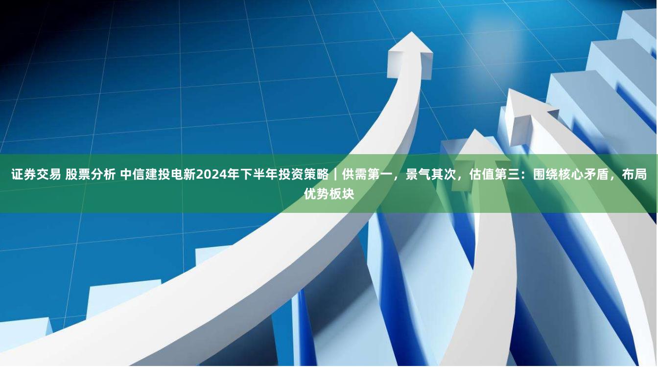 证券交易 股票分析 中信建投电新2024年下半年投资策略｜供需第一，景气其次，估值第三：围绕核心矛盾，布局优势板块