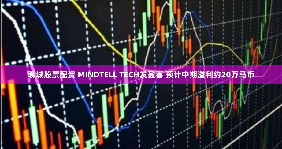 聊城股票配资 MINDTELL TECH发盈喜 预计中期溢利约20万马币