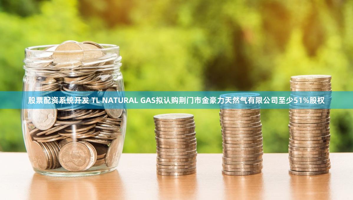 股票配资系统开发 TL NATURAL GAS拟认购荆门市金豪力天然气有限公司至少51%股权