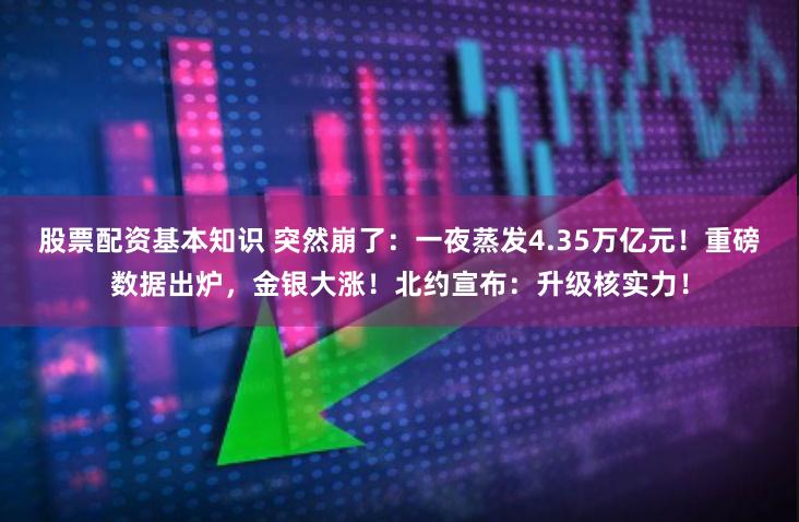 股票配资基本知识 突然崩了：一夜蒸发4.35万亿元！重磅数据出炉，金银大涨！北约宣布：升级核实力！