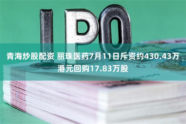 青海炒股配资 丽珠医药7月11日斥资约430.43万港元回购17.83万股