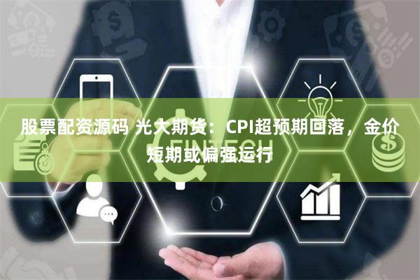 股票配资源码 光大期货：CPI超预期回落，金价短期或偏强运行