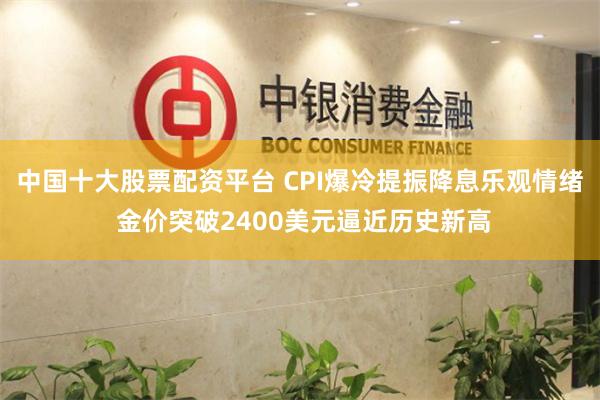 中国十大股票配资平台 CPI爆冷提振降息乐观情绪 金价突破2400美元逼近历史新高