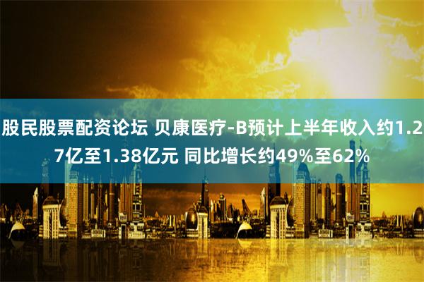 股民股票配资论坛 贝康医疗-B预计上半年收入约1.27亿至1.38亿元 同比增长约49%至62%