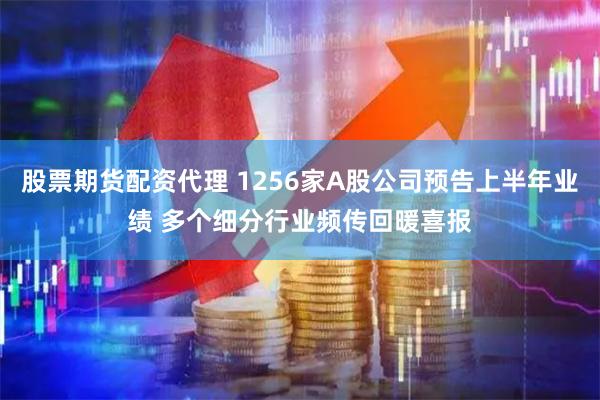 股票期货配资代理 1256家A股公司预告上半年业绩 多个细分行业频传回暖喜报