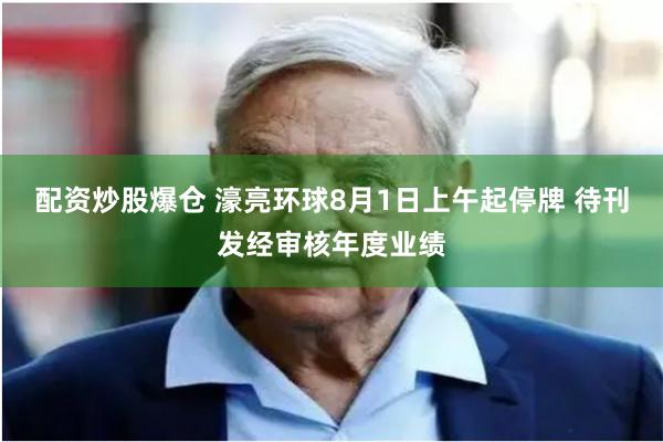 配资炒股爆仓 濠亮环球8月1日上午起停牌 待刊发经审核年度业绩