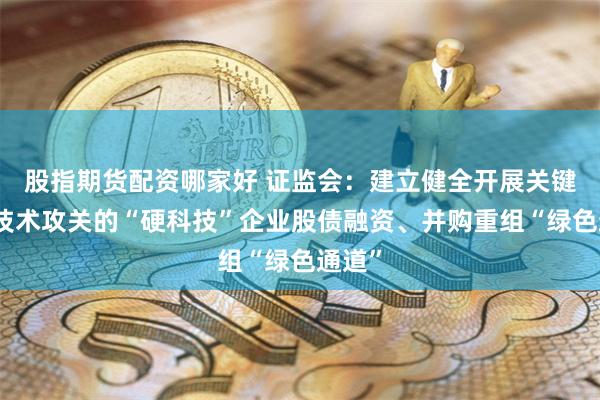 股指期货配资哪家好 证监会：建立健全开展关键核心技术攻关的“硬科技”企业股债融资、并购重组“绿色通道”