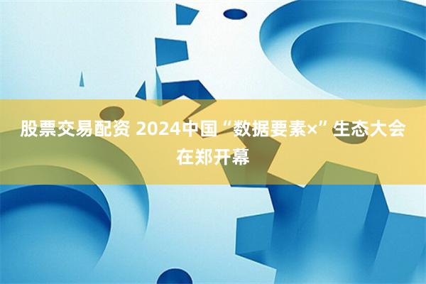 股票交易配资 2024中国“数据要素×”生态大会在郑开幕