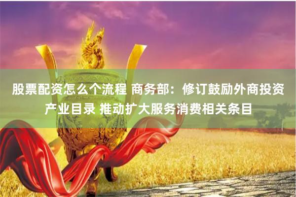 股票配资怎么个流程 商务部：修订鼓励外商投资产业目录 推动扩大服务消费相关条目