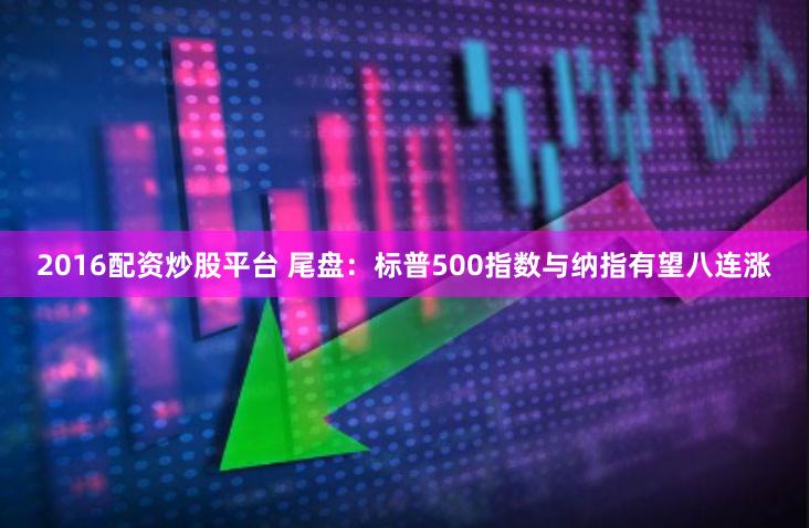 2016配资炒股平台 尾盘：标普500指数与纳指有望八连涨