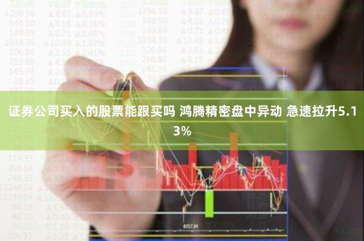 证券公司买入的股票能跟买吗 鸿腾精密盘中异动 急速拉升5.13%