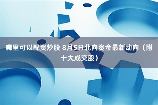 哪里可以配资炒股 8月5日北向资金最新动向（附十大成交股）