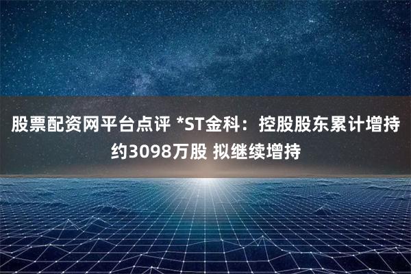 股票配资网平台点评 *ST金科：控股股东累计增持约3098万股 拟继续增持