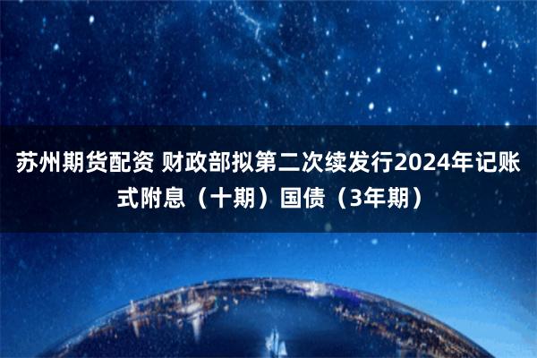 苏州期货配资 财政部拟第二次续发行2024年记账式附息（十期）国债（3年期）