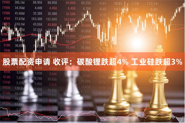 股票配资申请 收评：碳酸锂跌超4% 工业硅跌超3%