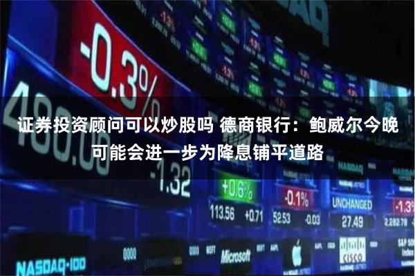 证券投资顾问可以炒股吗 德商银行：鲍威尔今晚可能会进一步为降息铺平道路