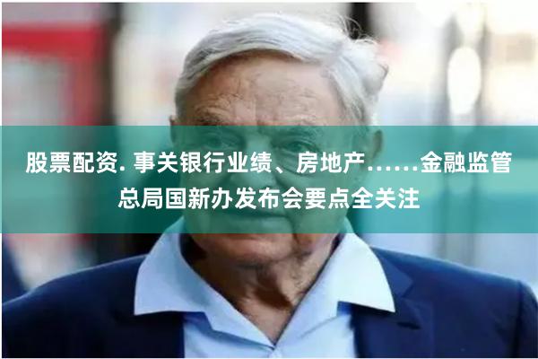 股票配资. 事关银行业绩、房地产……金融监管总局国新办发布会要点全关注