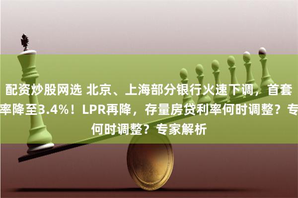 配资炒股网选 北京、上海部分银行火速下调，首套房贷利率降至3.4%！LPR再降，存量房贷利率何时调整？专家解析