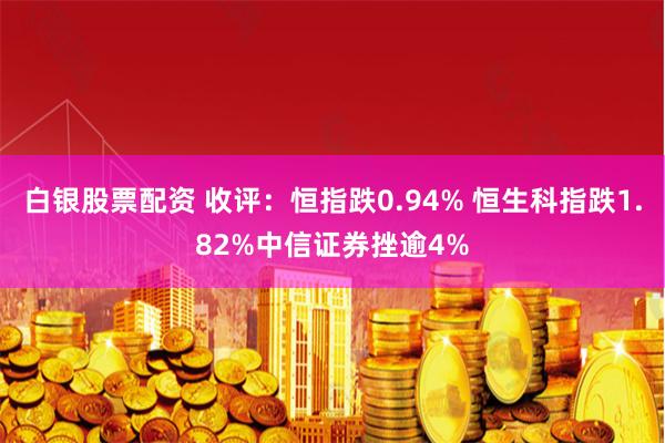 白银股票配资 收评：恒指跌0.94% 恒生科指跌1.82%中信证券挫逾4%