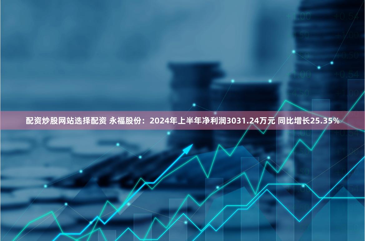 配资炒股网站选择配资 永福股份：2024年上半年净利润3031.24万元 同比增长25.35%