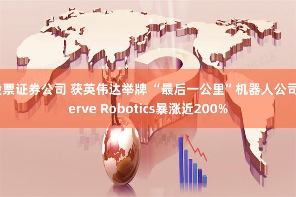 股票证券公司 获英伟达举牌 “最后一公里”机器人公司Serve Robotics暴涨近200%