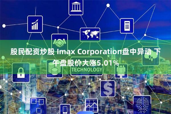 股民配资炒股 Imax Corporation盘中异动 下午盘股价大涨5.01%