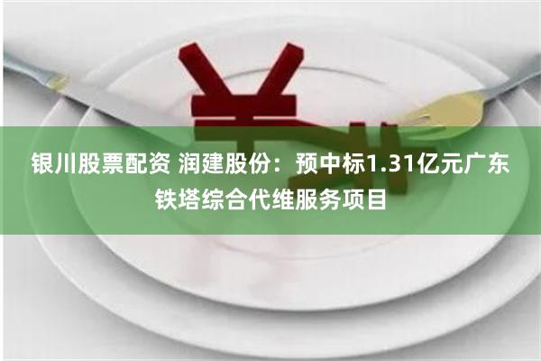 银川股票配资 润建股份：预中标1.31亿元广东铁塔综合代维服务项目