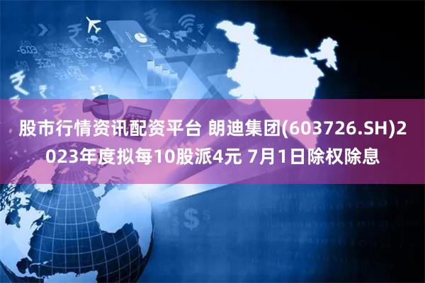 股市行情资讯配资平台 朗迪集团(603726.SH)2023年度拟每10股派4元 7月1日除权除息