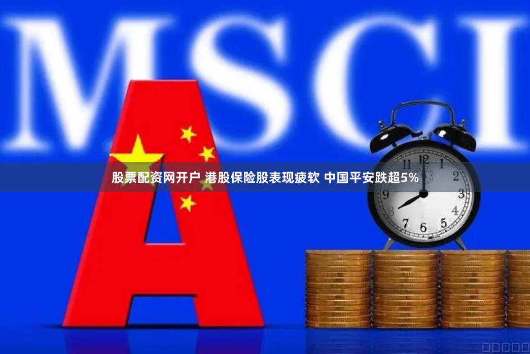 股票配资网开户 港股保险股表现疲软 中国平安跌超5%