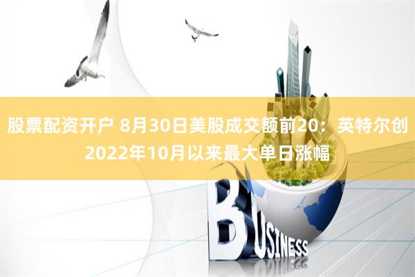 股票配资开户 8月30日美股成交额前20：英特尔创2022年10月以来最大单日涨幅