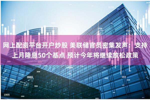 网上配资平台开户炒股 美联储官员密集发声：支持上月降息50个基点 预计今年将继续放松政策