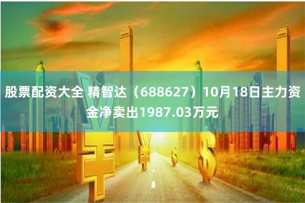 股票配资大全 精智达（688627）10月18日主力资金净卖出1987.03万元