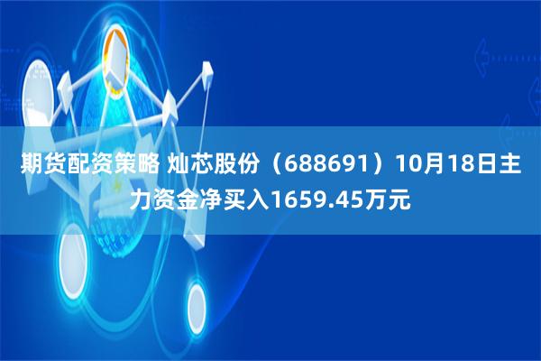 期货配资策略 灿芯股份（688691）10月18日主力资金净买入1659.45万元