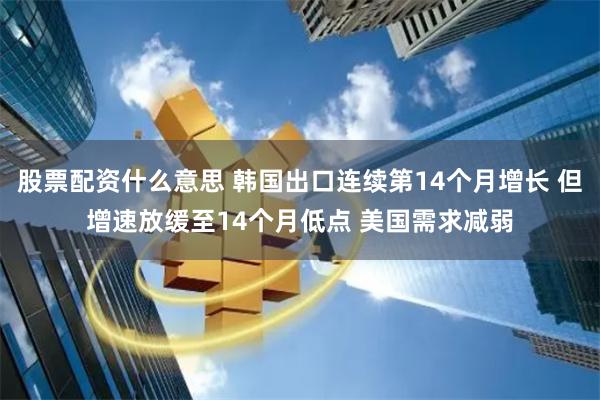 股票配资什么意思 韩国出口连续第14个月增长 但增速放缓至14个月低点 美国需求减弱