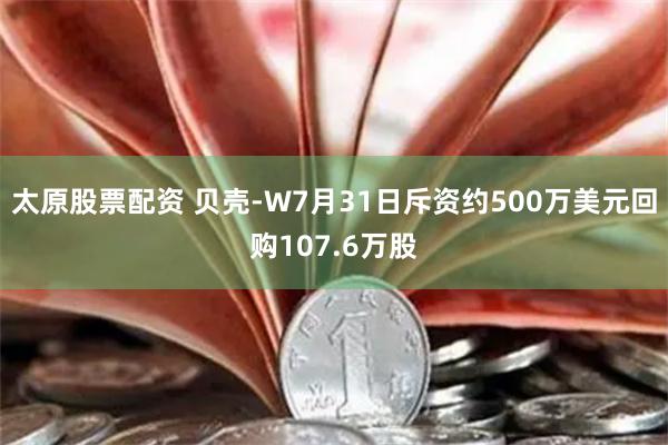 太原股票配资 贝壳-W7月31日斥资约500万美元回购107.6万股