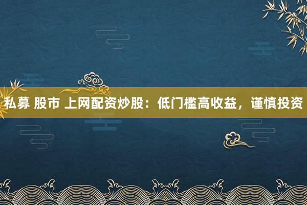 私募 股市 上网配资炒股：低门槛高收益，谨慎投资