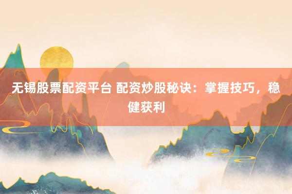 无锡股票配资平台 配资炒股秘诀：掌握技巧，稳健获利