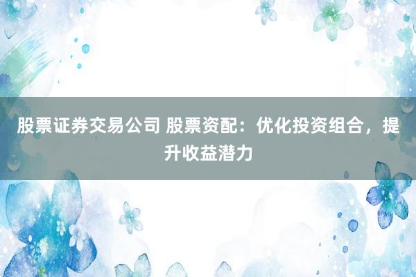 股票证券交易公司 股票资配：优化投资组合，提升收益潜力