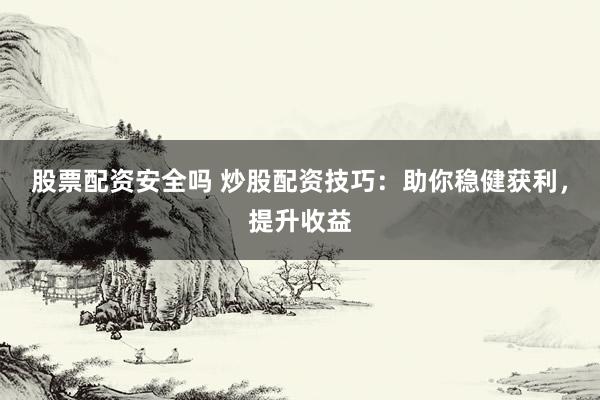 股票配资安全吗 炒股配资技巧：助你稳健获利，提升收益