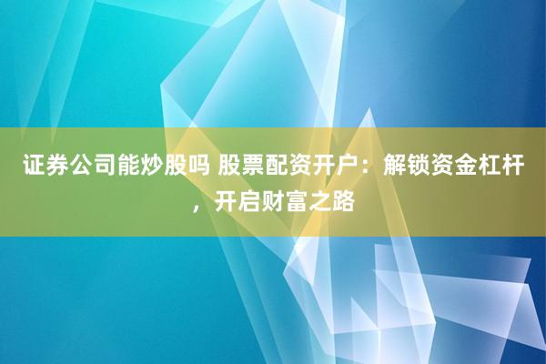 证券公司能炒股吗 股票配资开户：解锁资金杠杆，开启财富之路