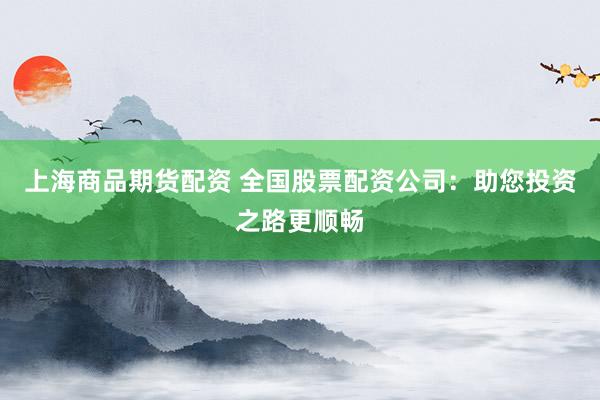 上海商品期货配资 全国股票配资公司：助您投资之路更顺畅