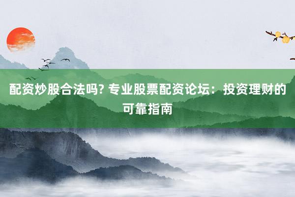 配资炒股合法吗? 专业股票配资论坛：投资理财的可靠指南