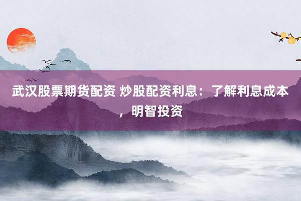 武汉股票期货配资 炒股配资利息：了解利息成本，明智投资