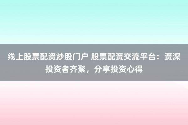 线上股票配资炒股门户 股票配资交流平台：资深投资者齐聚，分享投资心得